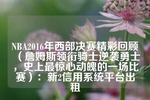 NBA2016年西部决赛精彩回顾（詹姆斯领衔骑士逆袭勇士，史上最惊心动魄的一场比赛）：新2信用系统平台出租-第1张图片-皇冠信用盘出租